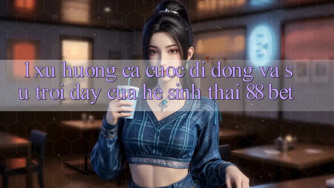 1. Xu Hướng Cá Cược Di Động Và Sự Trỗi Dậy Của Hệ Sinh Thái 88 Bet 1. Xu Hướng Cá Cược Di Động Và Sự Trỗi Dậy Của Hệ Sinh Thái 88 Bet