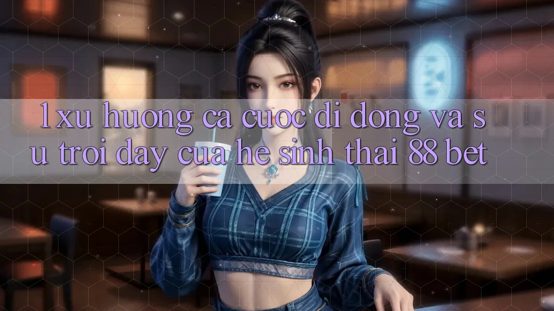 1. Xu Hướng Cá Cược Di Động Và Sự Trỗi Dậy Của Hệ Sinh Thái 88 Bet 1. Xu Hướng Cá Cược Di Động Và Sự Trỗi Dậy Của Hệ Sinh Thái 88 Bet