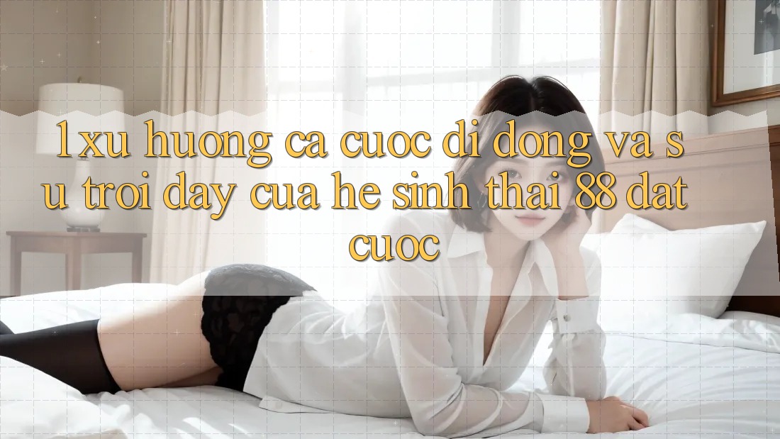 1. Xu Hướng Cá Cược Di Động Và Sự Trỗi Dậy Của Hệ Sinh Thái 88 Đặt cược 1. Xu Hướng Cá Cược Di Động Và Sự Trỗi Dậy Của Hệ Sinh Thái 88 Đặt cược