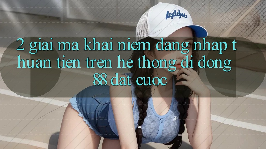 2. Giải Mã Khái Niệm “Đăng Nhập Thuận Tiện” Trên Hệ thống di động 88 Đặt cược 2. Giải Mã Khái Niệm “Đăng Nhập Thuận Tiện” Trên Hệ thống di động 88 Đặt cược