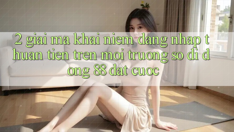 2. Giải Mã Khái Niệm “Đăng Nhập Thuận Tiện” Trên Môi trường số di động 88 Đặt cược 2. Giải Mã Khái Niệm “Đăng Nhập Thuận Tiện” Trên Môi trường số di động 88 Đặt cược
