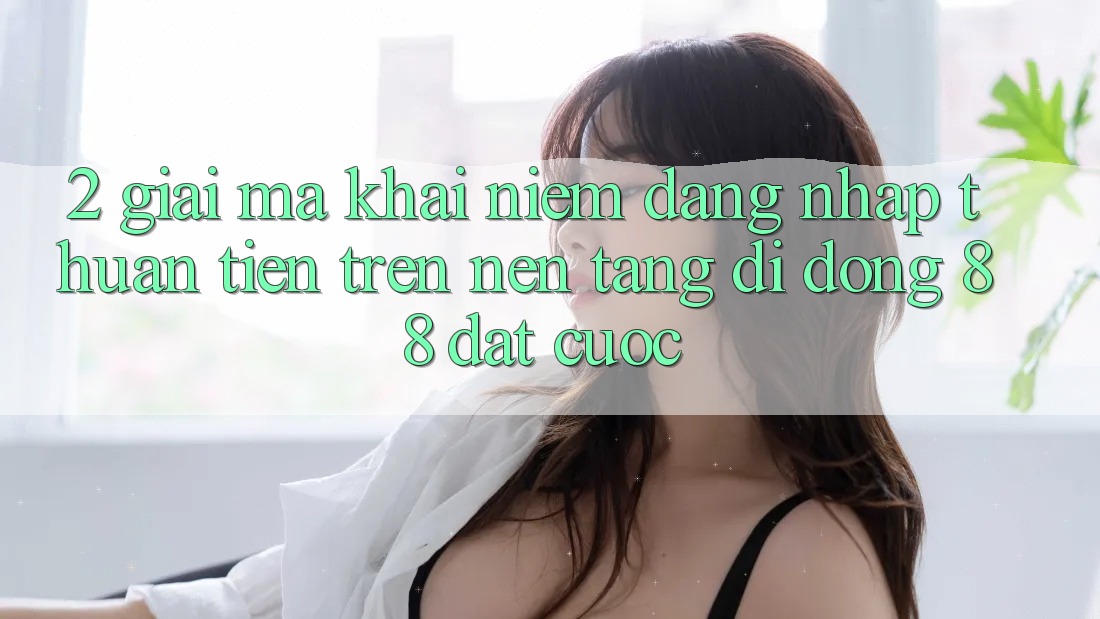2. Giải Mã Khái Niệm “Đăng Nhập Thuận Tiện” Trên Nền tảng di động 88 Đặt cược