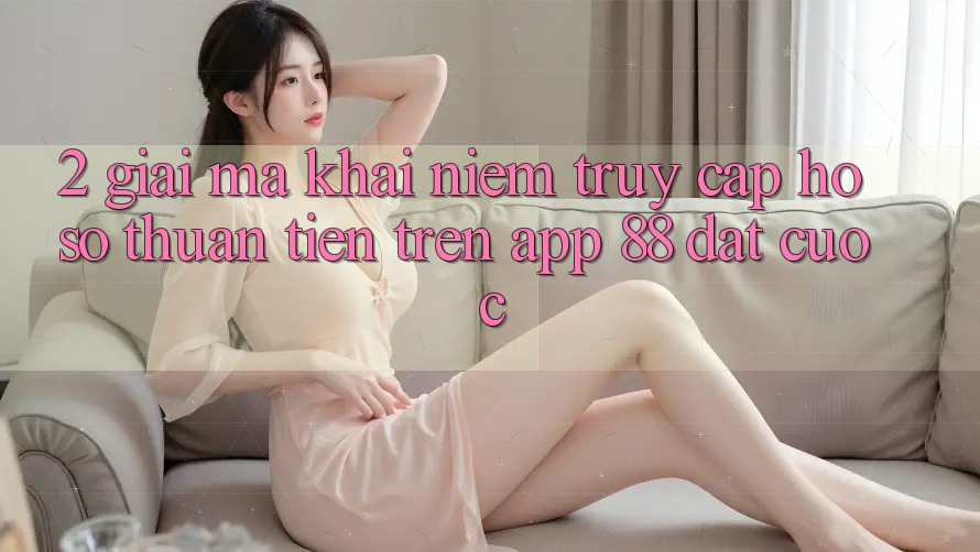 2. Giải Mã Khái Niệm “Truy cập hồ sơ Thuận Tiện” Trên App 88 Đặt cược 2. Giải Mã Khái Niệm “Truy cập hồ sơ Thuận Tiện” Trên App 88 Đặt cược