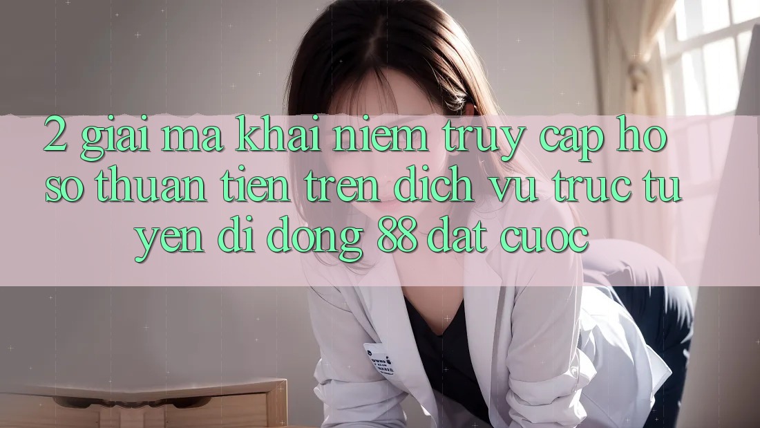 2. Giải Mã Khái Niệm “Truy cập hồ sơ Thuận Tiện” Trên Dịch vụ trực tuyến di động 88 Đặt cược 2. Giải Mã Khái Niệm “Truy cập hồ sơ Thuận Tiện” Trên Dịch vụ trực tuyến di động 88 Đặt cược
