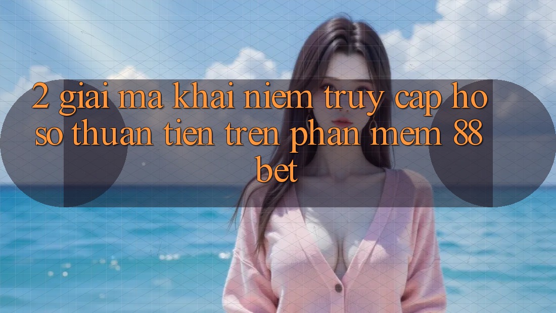 2. Giải Mã Khái Niệm “Truy cập hồ sơ Thuận Tiện” Trên Phần mềm 88 Bet 2. Giải Mã Khái Niệm “Truy cập hồ sơ Thuận Tiện” Trên Phần mềm 88 Bet