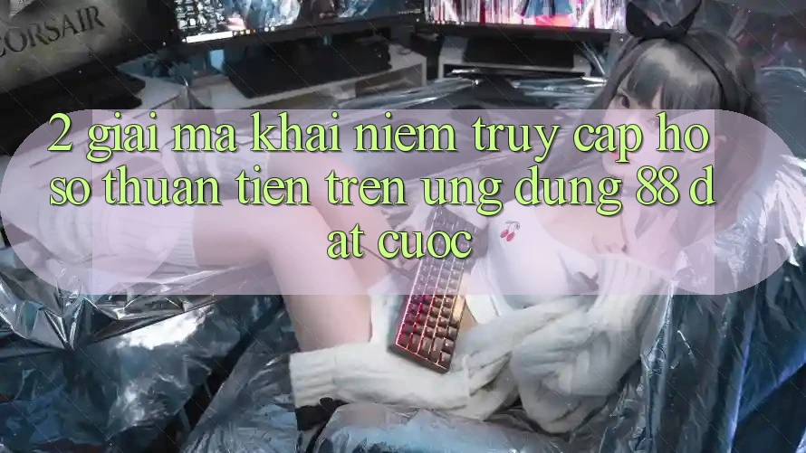 2. Giải Mã Khái Niệm “Truy cập hồ sơ Thuận Tiện” Trên Ứng dụng 88 Đặt cược