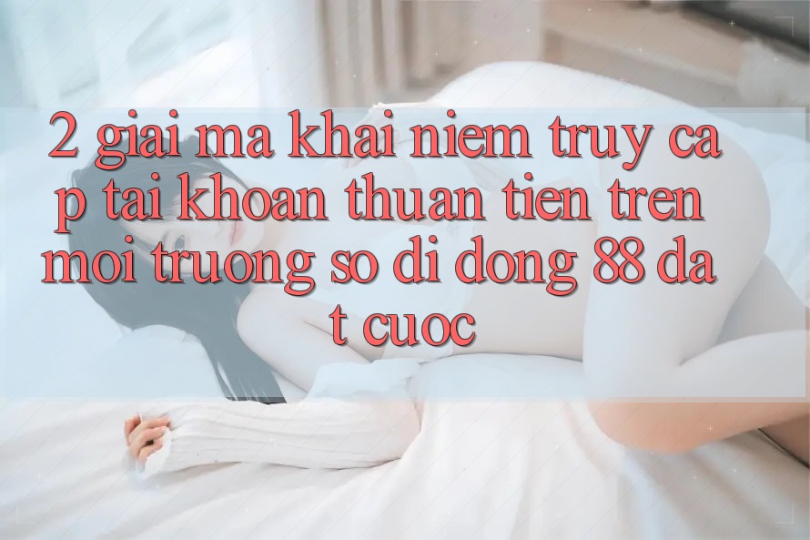 2. Giải Mã Khái Niệm “Truy cập tài khoản Thuận Tiện” Trên Môi trường số di động 88 Đặt cược 2. Giải Mã Khái Niệm “Truy cập tài khoản Thuận Tiện” Trên Môi trường số di động 88 Đặt cược
