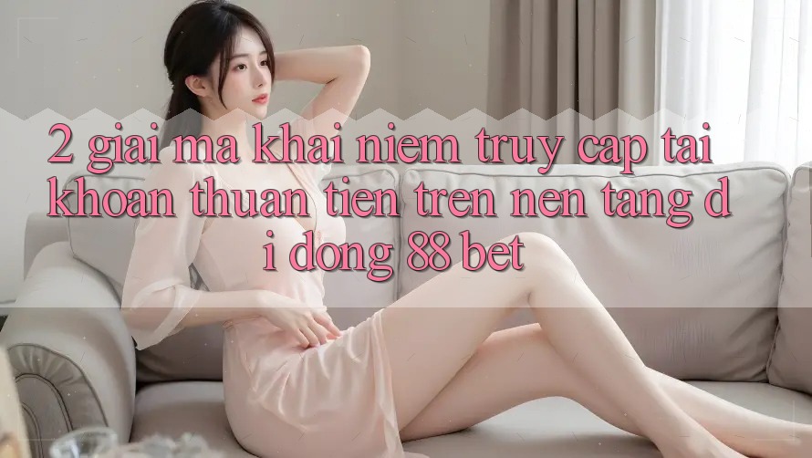 2. Giải Mã Khái Niệm “Truy cập tài khoản Thuận Tiện” Trên Nền tảng di động 88 Bet