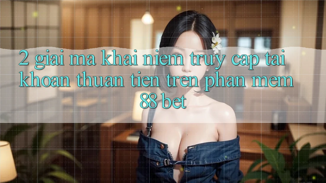2. Giải Mã Khái Niệm “Truy cập tài khoản Thuận Tiện” Trên Phần mềm 88 Bet