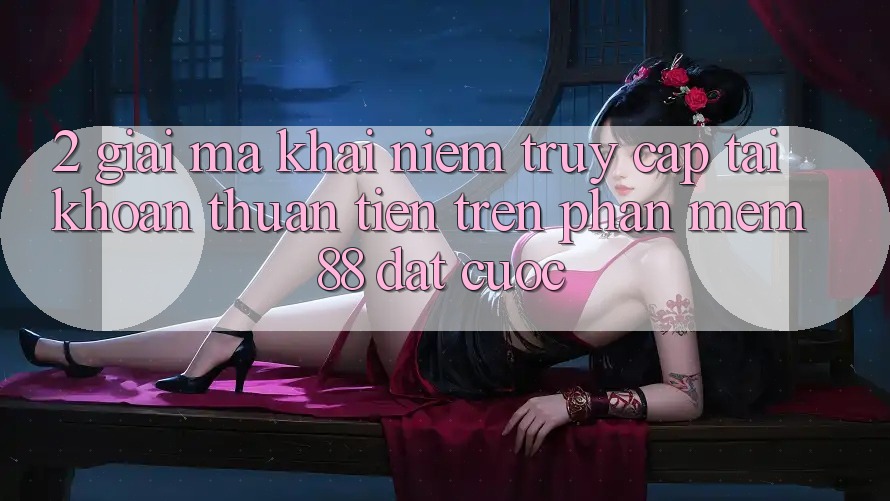 2. Giải Mã Khái Niệm “Truy cập tài khoản Thuận Tiện” Trên Phần mềm 88 Đặt cược 2. Giải Mã Khái Niệm “Truy cập tài khoản Thuận Tiện” Trên Phần mềm 88 Đặt cược