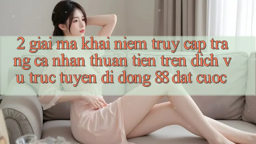 2. Giải Mã Khái Niệm “Truy cập trang cá nhân Thuận Tiện” Trên Dịch vụ trực tuyến di động 88 Đặt cược
