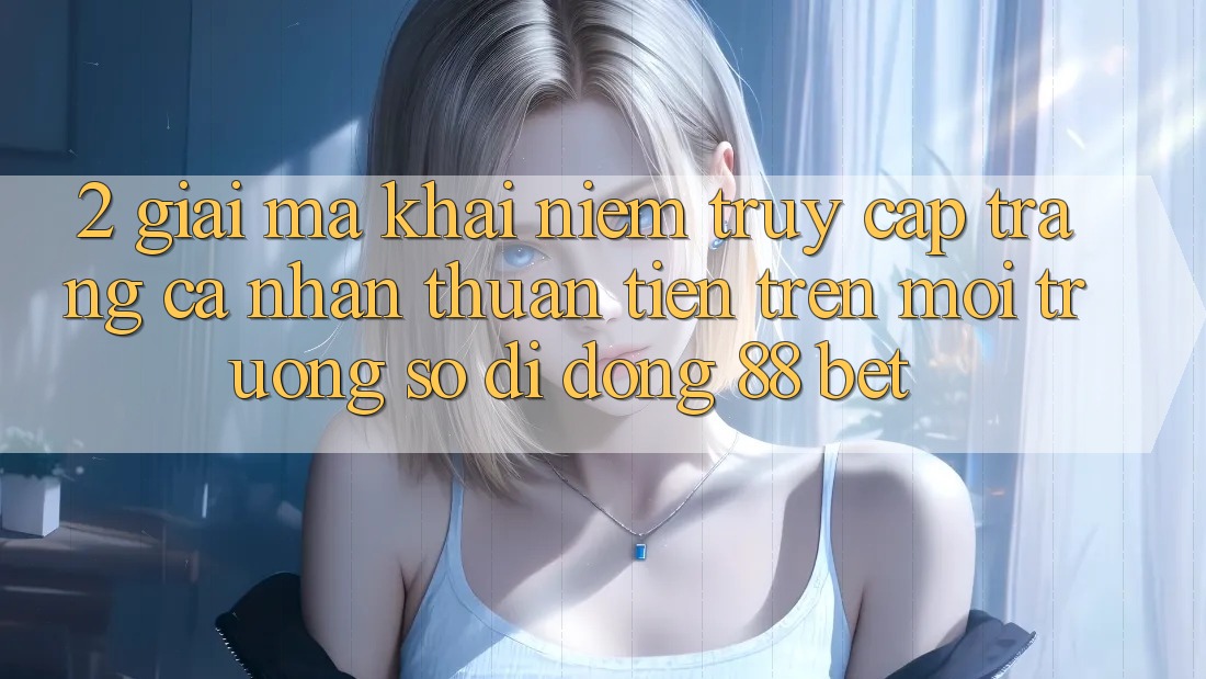 2. Giải Mã Khái Niệm “Truy cập trang cá nhân Thuận Tiện” Trên Môi trường số di động 88 Bet