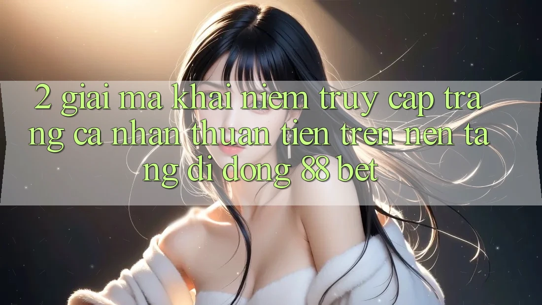 2. Giải Mã Khái Niệm “Truy cập trang cá nhân Thuận Tiện” Trên Nền tảng di động 88 Bet 2. Giải Mã Khái Niệm “Truy cập trang cá nhân Thuận Tiện” Trên Nền tảng di động 88 Bet