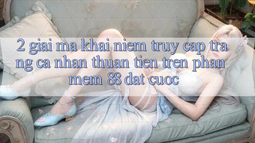 2. Giải Mã Khái Niệm “Truy cập trang cá nhân Thuận Tiện” Trên Phần mềm 88 Đặt cược