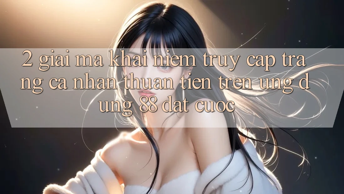 2. Giải Mã Khái Niệm “Truy cập trang cá nhân Thuận Tiện” Trên Ứng dụng 88 Đặt cược 2. Giải Mã Khái Niệm “Truy cập trang cá nhân Thuận Tiện” Trên Ứng dụng 88 Đặt cược