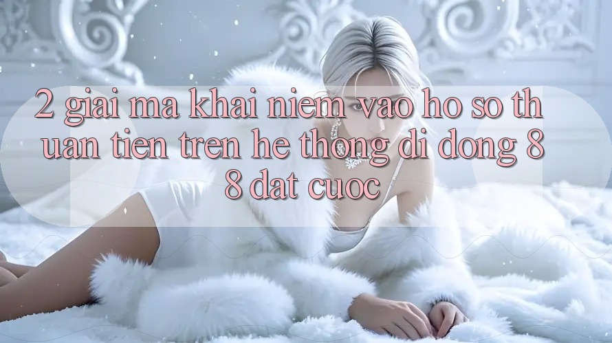 2. Giải Mã Khái Niệm “Vào hồ sơ Thuận Tiện” Trên Hệ thống di động 88 Đặt cược