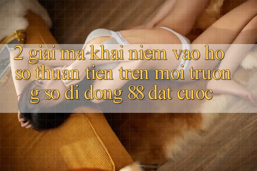 2. Giải Mã Khái Niệm “Vào hồ sơ Thuận Tiện” Trên Môi trường số di động 88 Đặt cược 2. Giải Mã Khái Niệm “Vào hồ sơ Thuận Tiện” Trên Môi trường số di động 88 Đặt cược