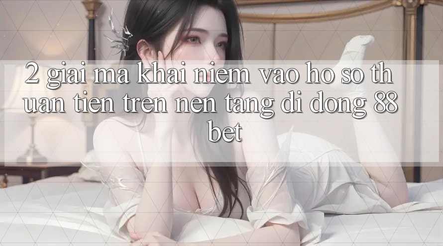 2. Giải Mã Khái Niệm “Vào hồ sơ Thuận Tiện” Trên Nền tảng di động 88 Bet 2. Giải Mã Khái Niệm “Vào hồ sơ Thuận Tiện” Trên Nền tảng di động 88 Bet