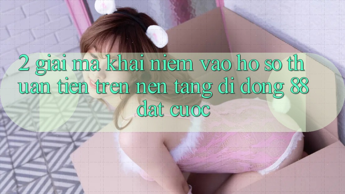 2. Giải Mã Khái Niệm “Vào hồ sơ Thuận Tiện” Trên Nền tảng di động 88 Đặt cược