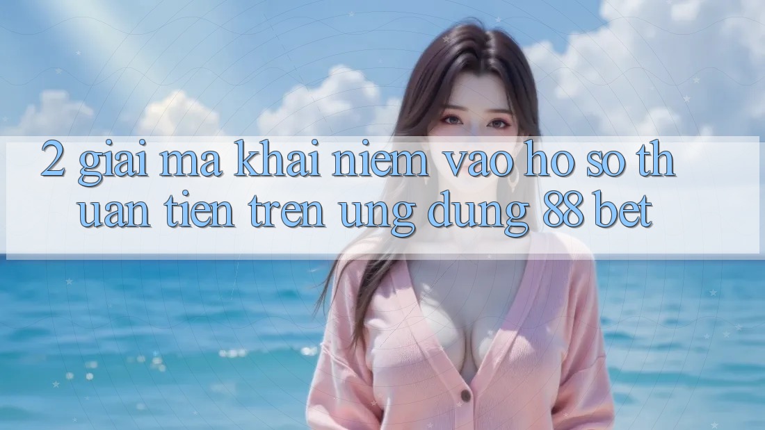 2. Giải Mã Khái Niệm “Vào hồ sơ Thuận Tiện” Trên Ứng dụng 88 Bet 2. Giải Mã Khái Niệm “Vào hồ sơ Thuận Tiện” Trên Ứng dụng 88 Bet