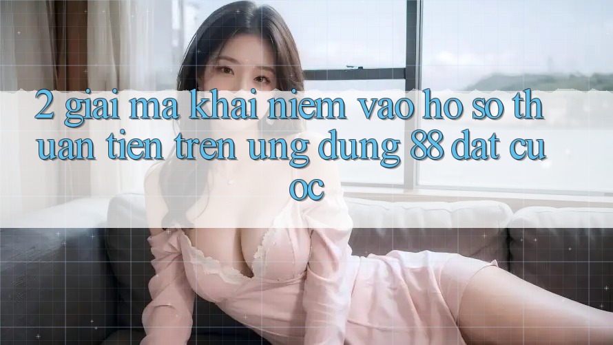2. Giải Mã Khái Niệm “Vào hồ sơ Thuận Tiện” Trên Ứng dụng 88 Đặt cược 2. Giải Mã Khái Niệm “Vào hồ sơ Thuận Tiện” Trên Ứng dụng 88 Đặt cược