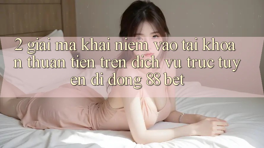 2. Giải Mã Khái Niệm “Vào tài khoản Thuận Tiện” Trên Dịch vụ trực tuyến di động 88 Bet 2. Giải Mã Khái Niệm “Vào tài khoản Thuận Tiện” Trên Dịch vụ trực tuyến di động 88 Bet