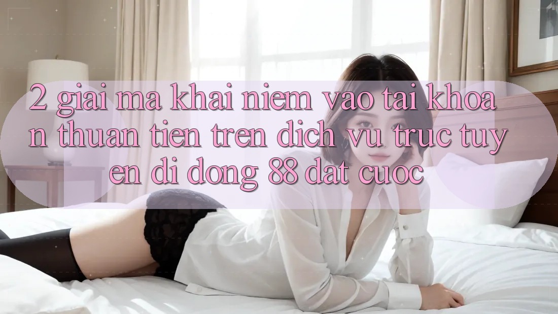 2. Giải Mã Khái Niệm “Vào tài khoản Thuận Tiện” Trên Dịch vụ trực tuyến di động 88 Đặt cược 2. Giải Mã Khái Niệm “Vào tài khoản Thuận Tiện” Trên Dịch vụ trực tuyến di động 88 Đặt cược
