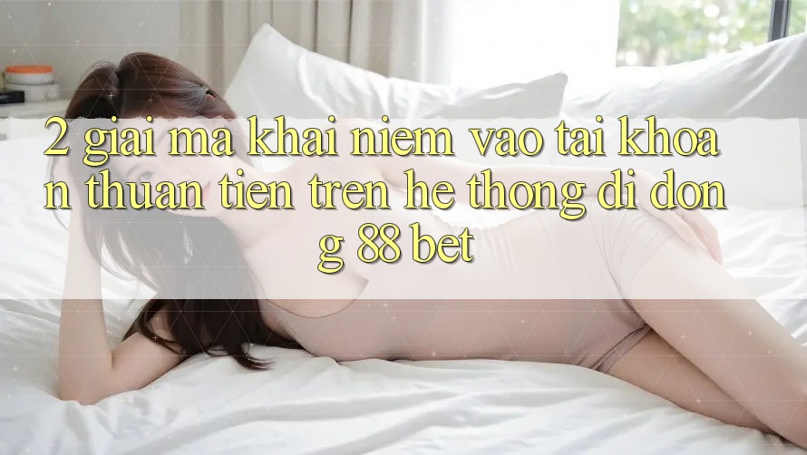 2. Giải Mã Khái Niệm “Vào tài khoản Thuận Tiện” Trên Hệ thống di động 88 Bet 2. Giải Mã Khái Niệm “Vào tài khoản Thuận Tiện” Trên Hệ thống di động 88 Bet
