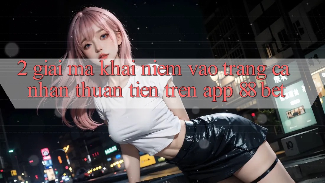 2. Giải Mã Khái Niệm “Vào trang cá nhân Thuận Tiện” Trên App 88 Bet