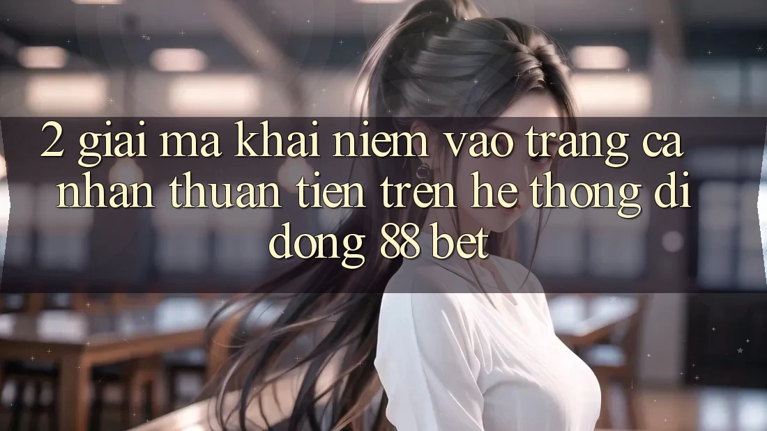 2. Giải Mã Khái Niệm “Vào trang cá nhân Thuận Tiện” Trên Hệ thống di động 88 Bet 2. Giải Mã Khái Niệm “Vào trang cá nhân Thuận Tiện” Trên Hệ thống di động 88 Bet