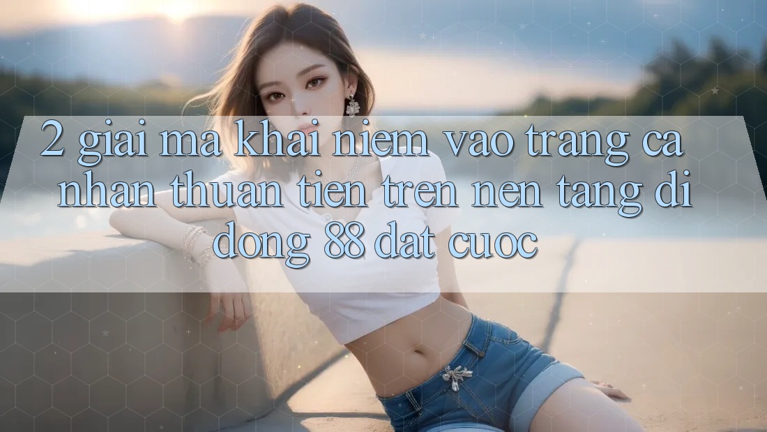 2. Giải Mã Khái Niệm “Vào trang cá nhân Thuận Tiện” Trên Nền tảng di động 88 Đặt cược
