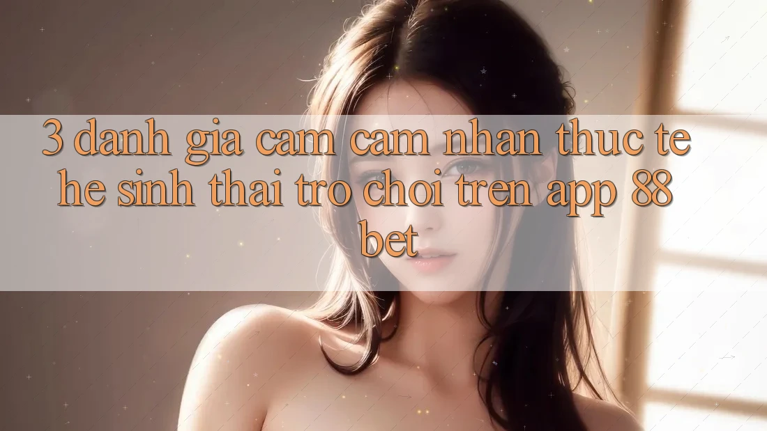 3. Đánh Giá Cảm cảm nhận Thực Tế Hệ Sinh Thái Trò Chơi Trên App 88 Bet 3. Đánh Giá Cảm cảm nhận Thực Tế Hệ Sinh Thái Trò Chơi Trên App 88 Bet