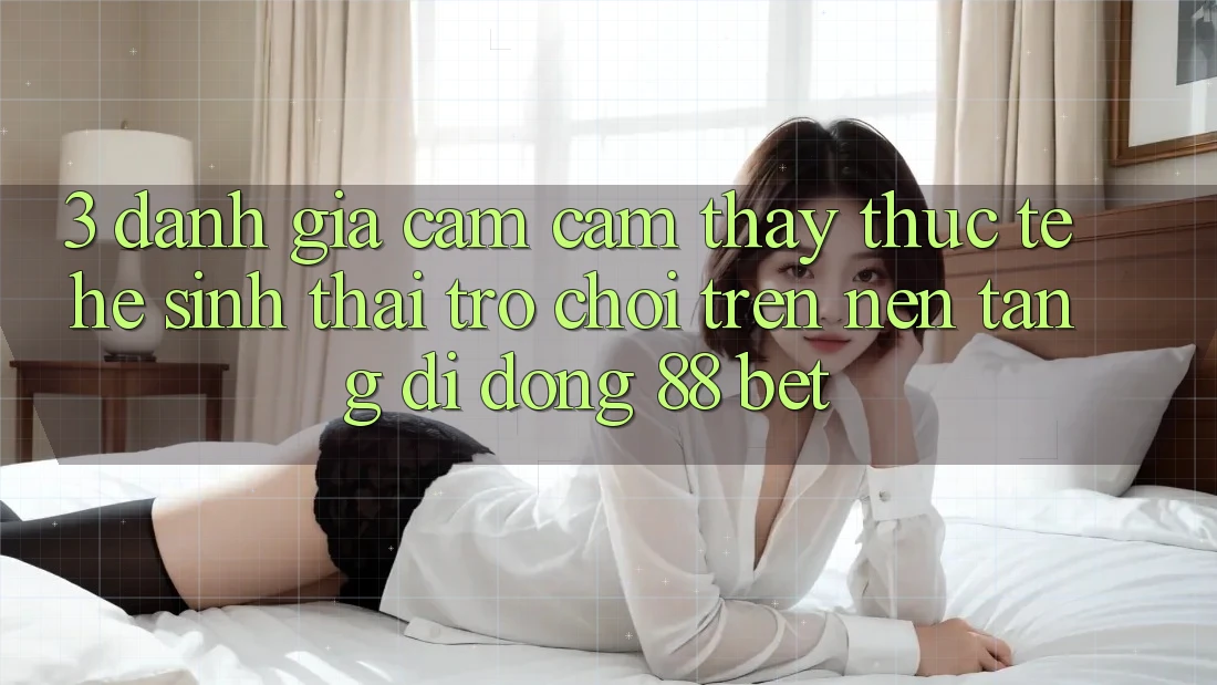 3. Đánh Giá Cảm cảm thấy Thực Tế Hệ Sinh Thái Trò Chơi Trên Nền tảng di động 88 Bet