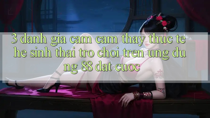 3. Đánh Giá Cảm cảm thấy Thực Tế Hệ Sinh Thái Trò Chơi Trên Ứng dụng 88 Đặt cược