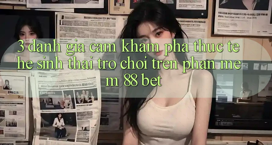 3. Đánh Giá Cảm khám phá Thực Tế Hệ Sinh Thái Trò Chơi Trên Phần mềm 88 Bet 3. Đánh Giá Cảm khám phá Thực Tế Hệ Sinh Thái Trò Chơi Trên Phần mềm 88 Bet
