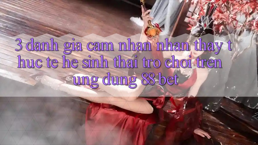 3. Đánh Giá Cảm nhận nhận thấy Thực Tế Hệ Sinh Thái Trò Chơi Trên Ứng dụng 88 Bet