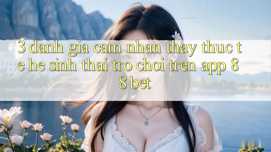 3. Đánh Giá Cảm nhận thấy Thực Tế Hệ Sinh Thái Trò Chơi Trên App 88 Bet 3. Đánh Giá Cảm nhận thấy Thực Tế Hệ Sinh Thái Trò Chơi Trên App 88 Bet