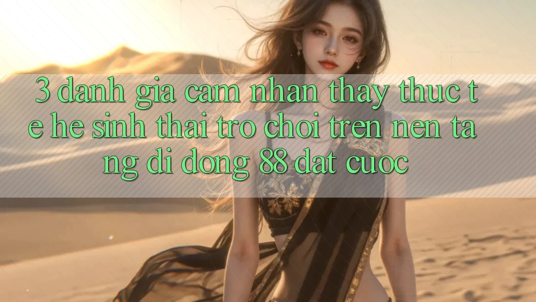 3. Đánh Giá Cảm nhận thấy Thực Tế Hệ Sinh Thái Trò Chơi Trên Nền tảng di động 88 Đặt cược 3. Đánh Giá Cảm nhận thấy Thực Tế Hệ Sinh Thái Trò Chơi Trên Nền tảng di động 88 Đặt cược