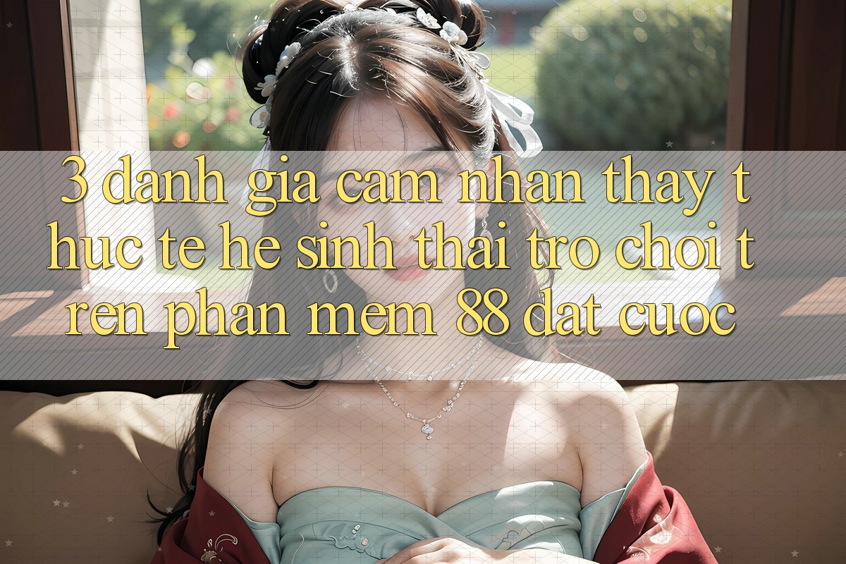 3. Đánh Giá Cảm nhận thấy Thực Tế Hệ Sinh Thái Trò Chơi Trên Phần mềm 88 Đặt cược 3. Đánh Giá Cảm nhận thấy Thực Tế Hệ Sinh Thái Trò Chơi Trên Phần mềm 88 Đặt cược
