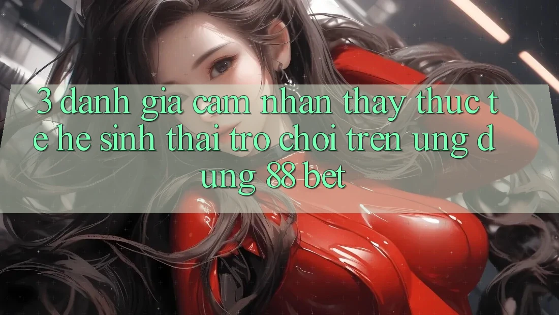 3. Đánh Giá Cảm nhận thấy Thực Tế Hệ Sinh Thái Trò Chơi Trên Ứng dụng 88 Bet 3. Đánh Giá Cảm nhận thấy Thực Tế Hệ Sinh Thái Trò Chơi Trên Ứng dụng 88 Bet