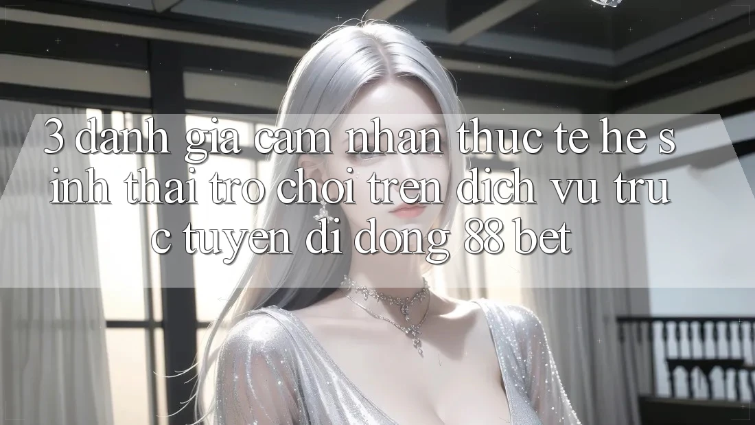 3. Đánh Giá Cảm nhận Thực Tế Hệ Sinh Thái Trò Chơi Trên Dịch vụ trực tuyến di động 88 Bet