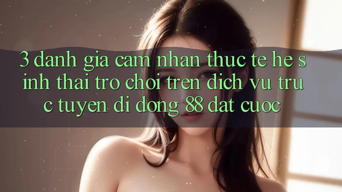 3. Đánh Giá Cảm nhận Thực Tế Hệ Sinh Thái Trò Chơi Trên Dịch vụ trực tuyến di động 88 Đặt cược 3. Đánh Giá Cảm nhận Thực Tế Hệ Sinh Thái Trò Chơi Trên Dịch vụ trực tuyến di động 88 Đặt cược