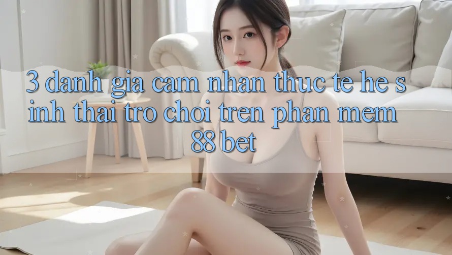 3. Đánh Giá Cảm nhận Thực Tế Hệ Sinh Thái Trò Chơi Trên Phần mềm 88 Bet