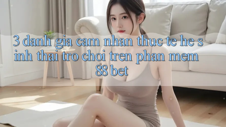 3. Đánh Giá Cảm nhận Thực Tế Hệ Sinh Thái Trò Chơi Trên Phần mềm 88 Bet 3. Đánh Giá Cảm nhận Thực Tế Hệ Sinh Thái Trò Chơi Trên Phần mềm 88 Bet
