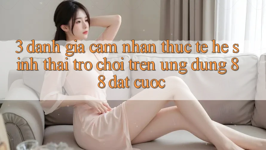 3. Đánh Giá Cảm nhận Thực Tế Hệ Sinh Thái Trò Chơi Trên Ứng dụng 88 Đặt cược 3. Đánh Giá Cảm nhận Thực Tế Hệ Sinh Thái Trò Chơi Trên Ứng dụng 88 Đặt cược