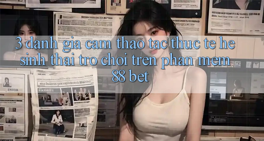 3. Đánh Giá Cảm thao tác Thực Tế Hệ Sinh Thái Trò Chơi Trên Phần mềm 88 Bet