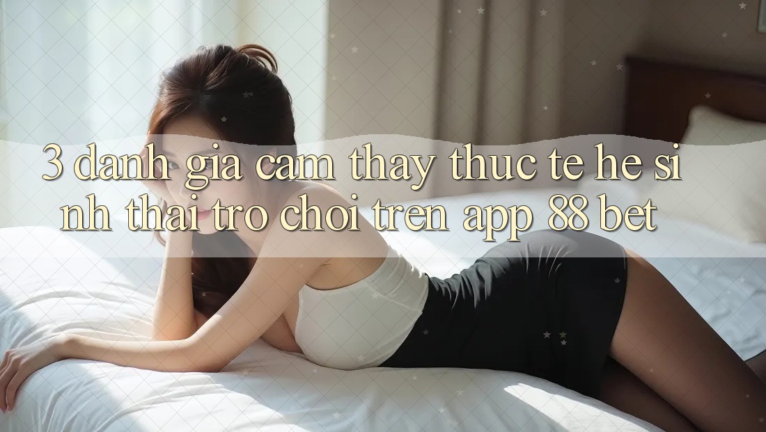 3. Đánh Giá Cảm thấy Thực Tế Hệ Sinh Thái Trò Chơi Trên App 88 Bet