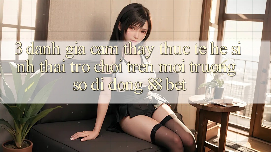 3. Đánh Giá Cảm thấy Thực Tế Hệ Sinh Thái Trò Chơi Trên Môi trường số di động 88 Bet 3. Đánh Giá Cảm thấy Thực Tế Hệ Sinh Thái Trò Chơi Trên Môi trường số di động 88 Bet