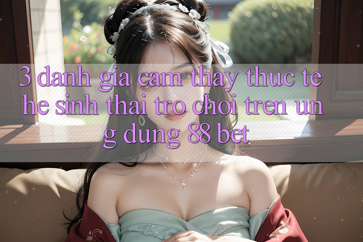 3. Đánh Giá Cảm thấy Thực Tế Hệ Sinh Thái Trò Chơi Trên Ứng dụng 88 Bet