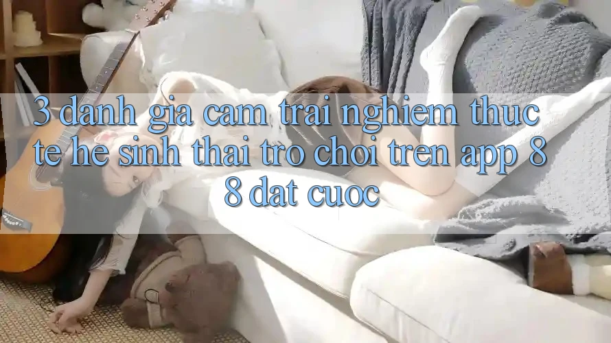 3. Đánh Giá Cảm trải nghiệm Thực Tế Hệ Sinh Thái Trò Chơi Trên App 88 Đặt cược 3. Đánh Giá Cảm trải nghiệm Thực Tế Hệ Sinh Thái Trò Chơi Trên App 88 Đặt cược